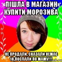 Пішла в магазин купити морозива Не продали, сказали немає 18,послали по маму!!!