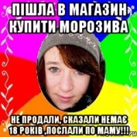 Пішла в магазин купити морозива Не продали, сказали немає 18 років ,послали по маму!!!