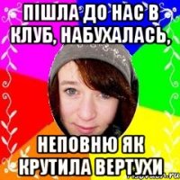 Пішла до нас в клуб, набухалась, неповню як крутила вертухи