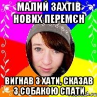 Малий захтів нових перемєн Вигнав з хати, сказав з собакою спати