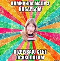 Помирила малу з йобарьом Відчуваю себе психологом