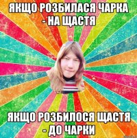 Якщо розбилася чарка - на щастя якщо розбилося щастя - до чарки