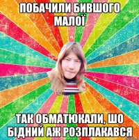 Побачили бившого малої Так обматюкали, шо бідний аж розплакався