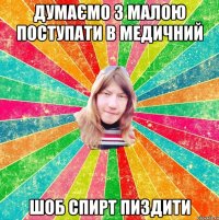Думаємо з малою поступати в медичний Шоб спирт пиздити