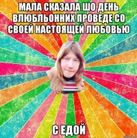МАЛА СКАЗАЛА ШО ДЕНЬ ВЛЮБЛЬОННИХ ПРОВЕДЕ СО СВОЕЙ НАСТОЯЩЕЙ ЛЮБОВЬЮ С ЕДОЙ