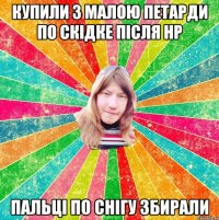 КУПИЛИ З МАЛОЮ ПЕТАРДИ ПО СКІДКЕ ПІСЛЯ НР ПАЛЬЦІ ПО СНІГУ ЗБИРАЛИ