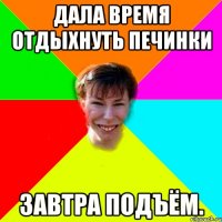 Дала время отдыхнуть печинки Завтра подъëм.