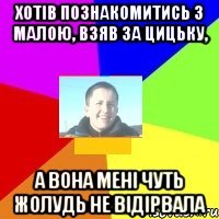 хотів познакомитись з малою, взяв за цицьку, а вона мені чуть жолудь не відірвала