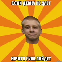ЄСЛИ ДЕВКА НЕ ДАЕТ НИЧЕГО РУКА ПОЙДЕТ