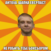 Антоха, шапка евєрласт Не робить тебе боксьором