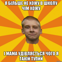 Я більше не хожу в школу чім хожу І мама удівляється чого я такій тупий