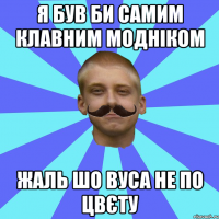 Я був би самим клавним модніком Жаль шо вуса не по цвєту