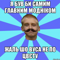 Я був би самим главним модніком Жаль шо вуса не по цвєту