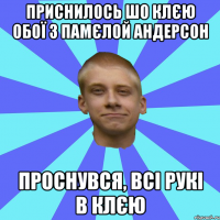 Приснилось шо клєю обої з памєлой андерсон Проснувся, всі рукі в клєю