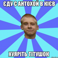 Єду с антохой в кієв Хуяріть тітушок