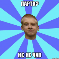 парта? нє не чув