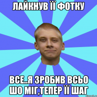 лайкнув її фотку все..я зробив всьо шо міг,тепер її шаг
