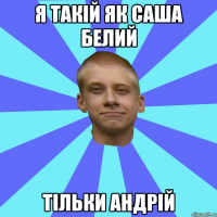 я такій як саша белий тільки андрій