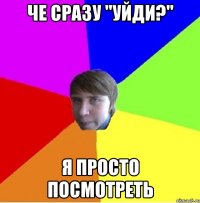Че сразу "Уйди?" Я просто посмотреть