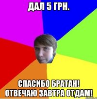 Дал 5 грн. Спасибо братан! Отвечаю завтра отдам!