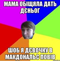 мама обіщяла дать дєньог шоб я дєвочку в макдональс повів