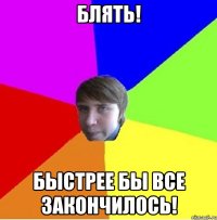 Блять! Быстрее бы все закончилось!