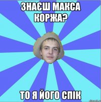знаєш макса коржа? то я його спік