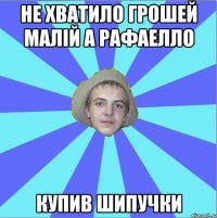 не хватило грошей малій а рафаелло купив шипучки