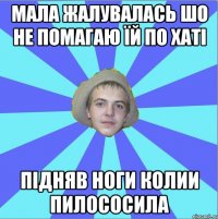мала жалувалась шо не помагаю їй по хаті підняв ноги колии пилососила