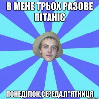 в мене трьох разове пітаніє понеділок,середа,п"ятниця