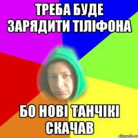 треба буде зарядити тіліфона бо нові танчікі скачав