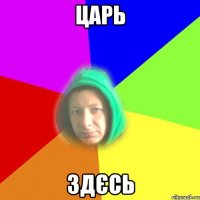 Царь Здєсь