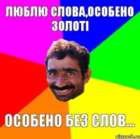 Люблю слова,особено золоті Особено без слов...