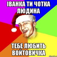 іванка ти чотка людина тебе любить войтовичка