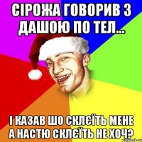 Сірожа говорив з дашою по тел... і казав шо склєїть мене а настю склєїть не хоч?