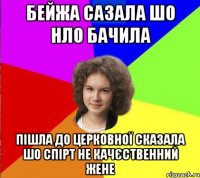 бейжа сазала шо НЛО бачила пішла до церковної сказала шо спірт не качєственний жене