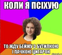 коли я псіхую то жду бейжу з бутилкою і пачкою цигарок