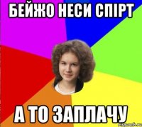 бейжо неси спірт а то заплачу