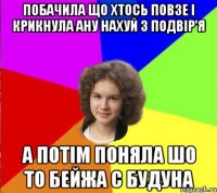 побачила що хтось повзе і крикнула ану нахуй з подвір'я а потім поняла шо то бейжа с будуна