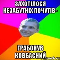 захотілося незабутніх почутів- грабонув ковбасний