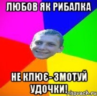 любов як рибалка не клює- змотуй удочки!