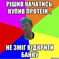 Рішив качатись, купив протеін... не зміг відкрити банку