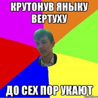 Крутонув Яныку вертуху До сех пор укают