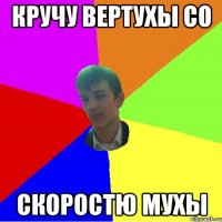 Кручу вертухы со Скоростю мухы