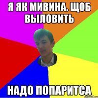 Я як мивина. Щоб выловить Надо попаритса