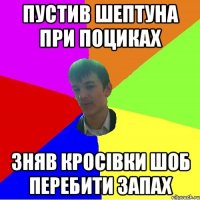 Пустив шептуна при поциках зняв кросівки шоб перебити запах