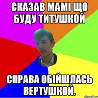 сказав мамі що буду титушкой справа обійшлась вертушкой.