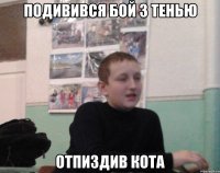 Подивився Бой з Тенью Отпиздив кота