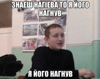 Знаеш Нагіева то я його нагнув я його нагнув