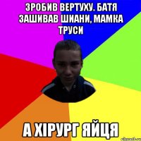 Зробив вертуху. Батя зашивав шиани, мамка труси А ХІРУРГ ЯЙЦЯ